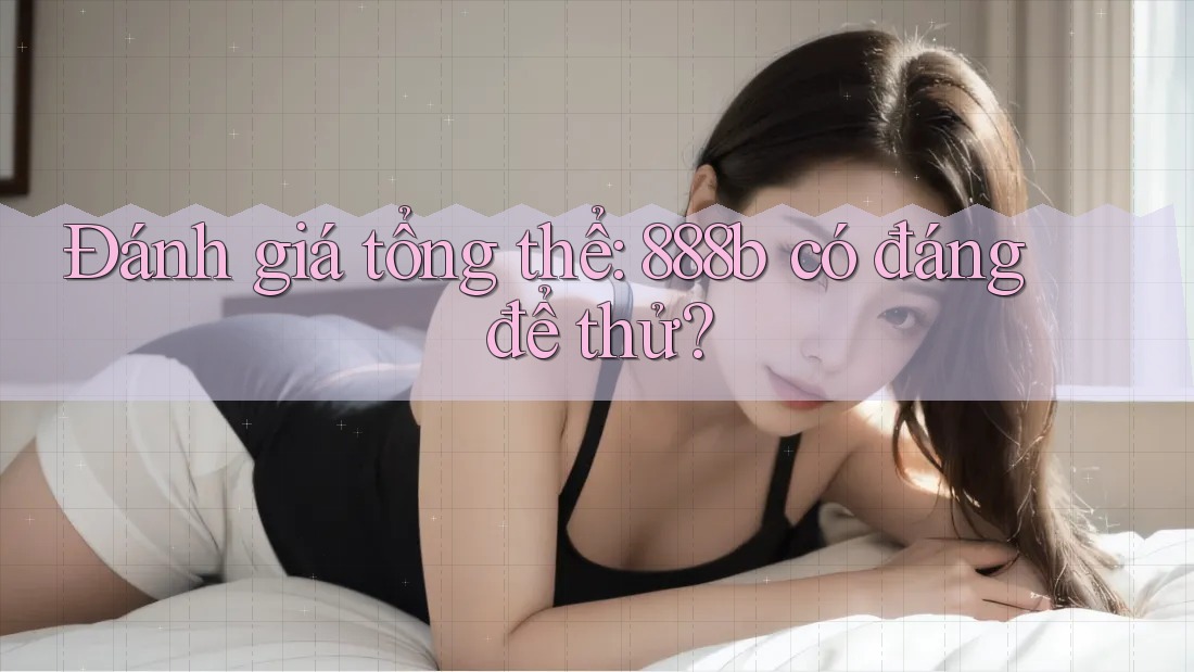 Đánh giá tổng thể: 888b có đáng để thử? Đánh giá tổng thể: 888b có đáng để thử?