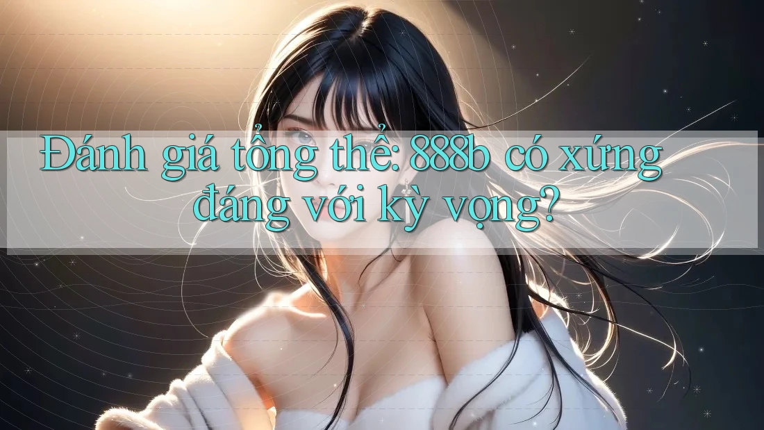 Đánh giá tổng thể: 888b có xứng đáng với kỳ vọng? Đánh giá tổng thể: 888b có xứng đáng với kỳ vọng?