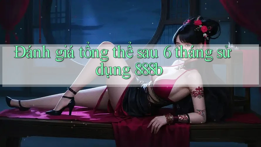 Đánh giá tổng thể sau 6 tháng sử dụng 888b Đánh giá tổng thể sau 6 tháng sử dụng 888b