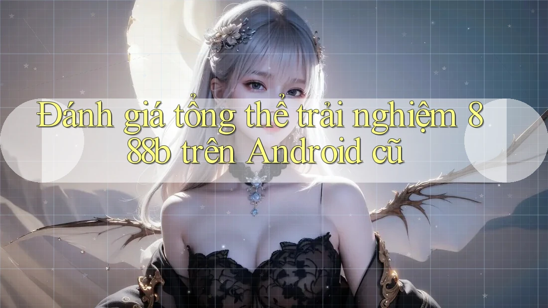 Đánh giá tổng thể trải nghiệm 888b trên Android cũ Đánh giá tổng thể trải nghiệm 888b trên Android cũ