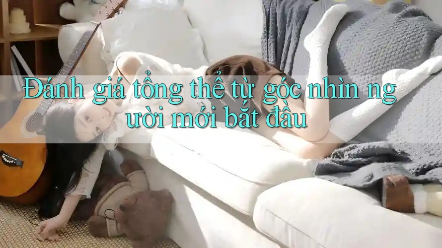 Đánh giá tổng thể từ góc nhìn người mới bắt đầu Đánh giá tổng thể từ góc nhìn người mới bắt đầu