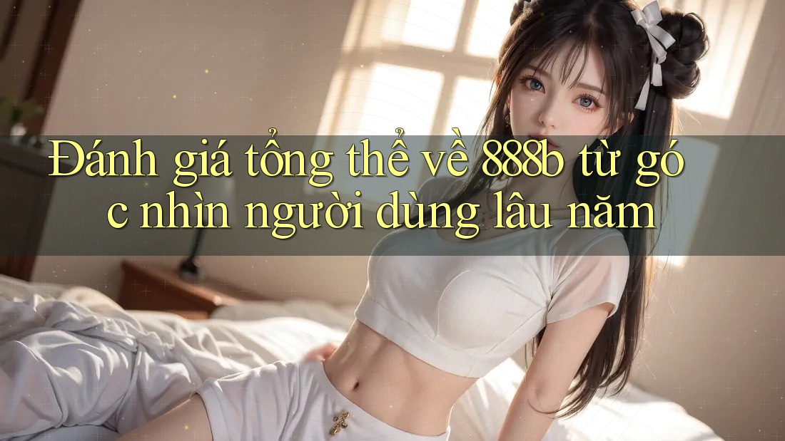 Đánh giá tổng thể về 888b từ góc nhìn người dùng lâu năm Đánh giá tổng thể về 888b từ góc nhìn người dùng lâu năm