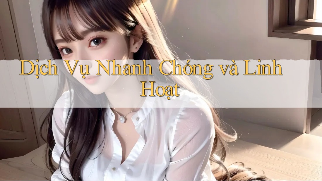 Dịch Vụ Nhanh Chóng và Linh Hoạt Dịch Vụ Nhanh Chóng và Linh Hoạt