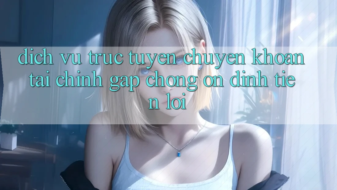 Dịch vụ trực tuyến chuyển khoản tài chính: Gấp chóng - Ổn định - Tiện lợi