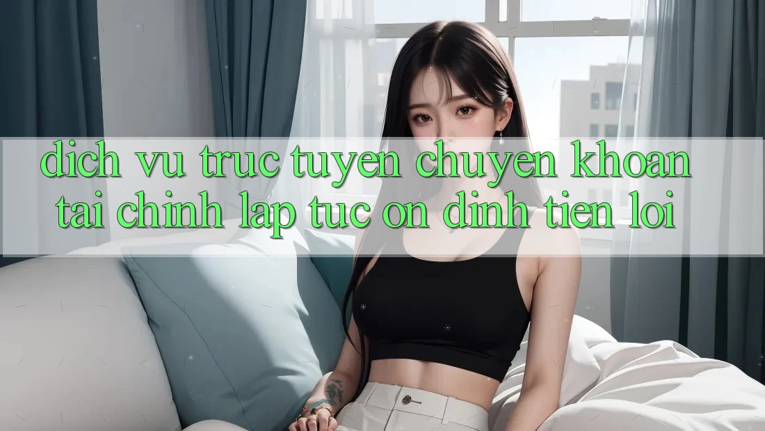 Dịch vụ trực tuyến chuyển khoản tài chính: Lập tức - Ổn định - Tiện lợi Dịch vụ trực tuyến chuyển khoản tài chính: Lập tức - Ổn định - Tiện lợi