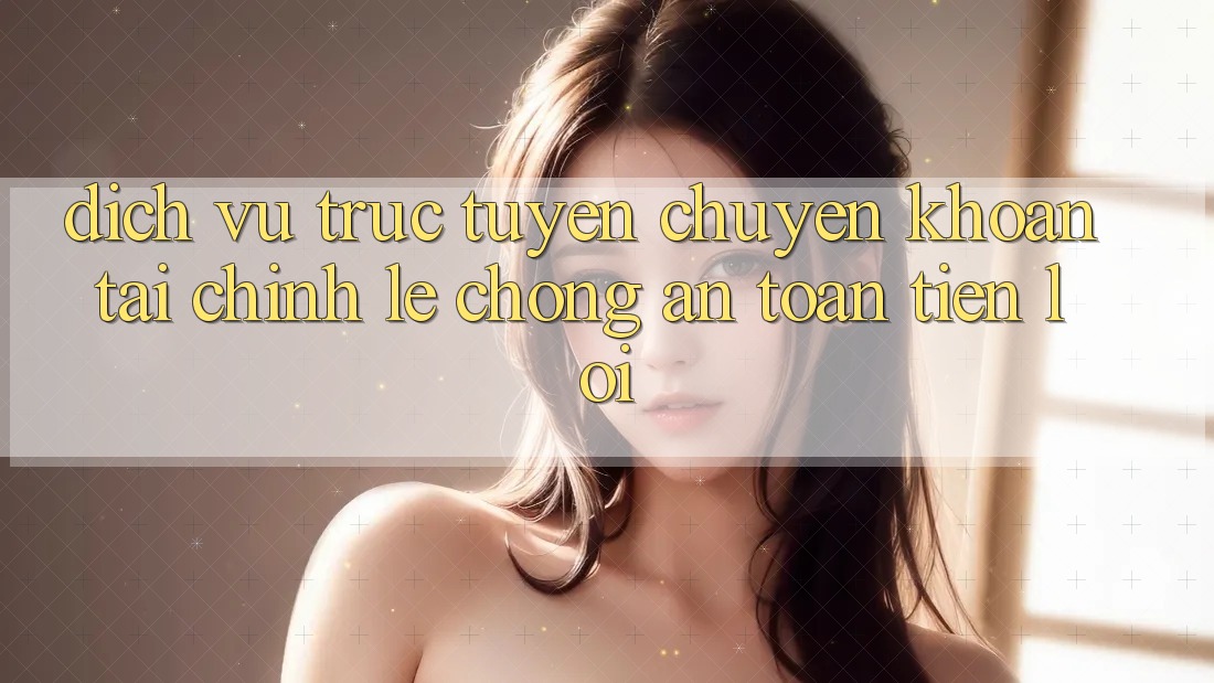 Dịch vụ trực tuyến chuyển khoản tài chính: Lẹ chóng - An toàn - Tiện lợi Dịch vụ trực tuyến chuyển khoản tài chính: Lẹ chóng - An toàn - Tiện lợi