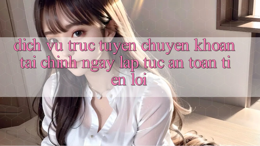 Dịch vụ trực tuyến chuyển khoản tài chính: Ngay lập tức - An toàn - Tiện lợi Dịch vụ trực tuyến chuyển khoản tài chính: Ngay lập tức - An toàn - Tiện lợi