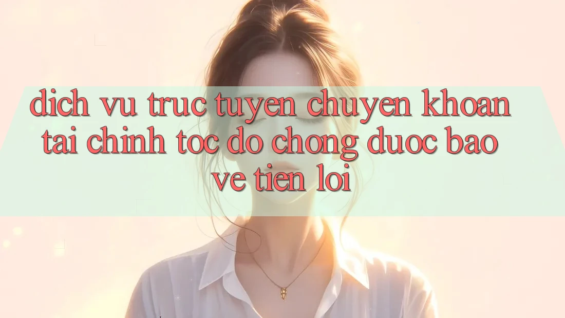Dịch vụ trực tuyến chuyển khoản tài chính: Tốc độ chóng - Được bảo vệ - Tiện lợi Dịch vụ trực tuyến chuyển khoản tài chính: Tốc độ chóng - Được bảo vệ - Tiện lợi