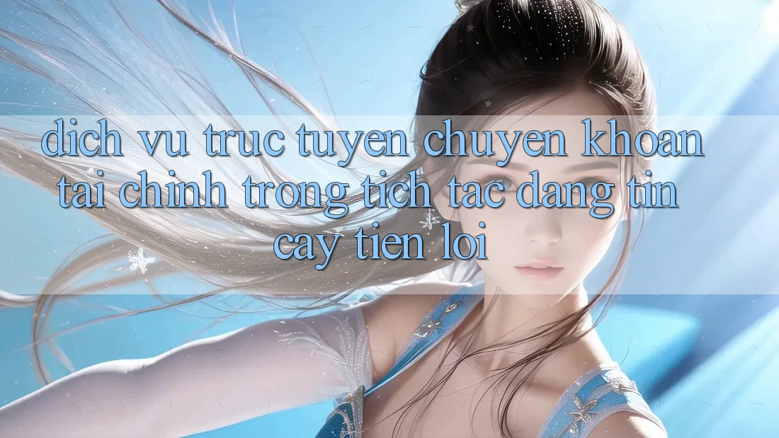 Dịch vụ trực tuyến chuyển khoản tài chính: Trong tích tắc - Đáng tin cậy - Tiện lợi Dịch vụ trực tuyến chuyển khoản tài chính: Trong tích tắc - Đáng tin cậy - Tiện lợi