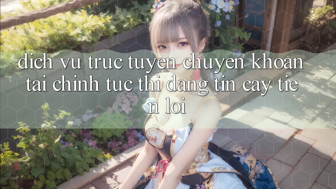 Dịch vụ trực tuyến chuyển khoản tài chính: Tức thì - Đáng tin cậy - Tiện lợi