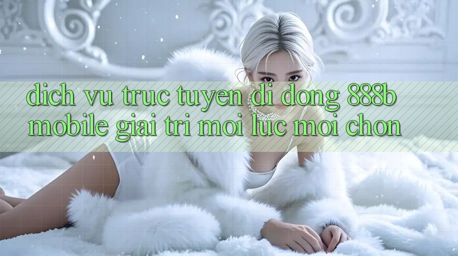 Dịch vụ trực tuyến di động 888b Mobile - Giải trí mọi lúc, mọi chốn Dịch vụ trực tuyến di động 888b Mobile - Giải trí mọi lúc, mọi chốn