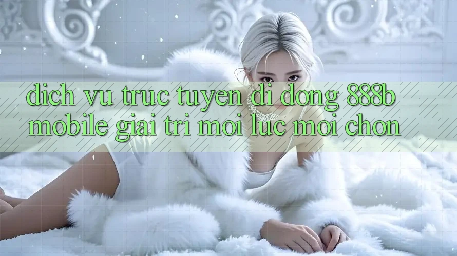 Dịch vụ trực tuyến di động 888b Mobile - Giải trí mọi lúc, mọi chốn