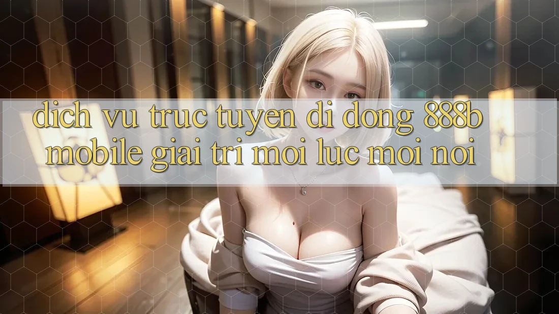Dịch vụ trực tuyến di động 888b Mobile - Giải trí mọi lúc, mọi nơi Dịch vụ trực tuyến di động 888b Mobile - Giải trí mọi lúc, mọi nơi