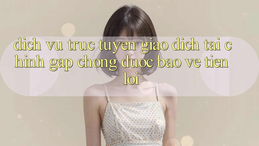 Dịch vụ trực tuyến giao dịch tài chính: Gấp chóng - Được bảo vệ - Tiện lợi Dịch vụ trực tuyến giao dịch tài chính: Gấp chóng - Được bảo vệ - Tiện lợi