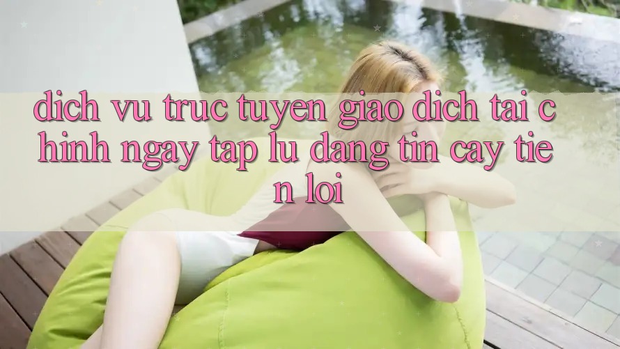 Dịch vụ trực tuyến giao dịch tài chính: Ngay tắp lự - Đáng tin cậy - Tiện lợi Dịch vụ trực tuyến giao dịch tài chính: Ngay tắp lự - Đáng tin cậy - Tiện lợi