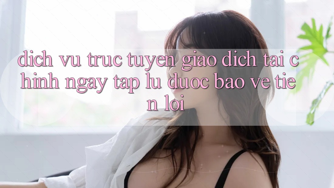 Dịch vụ trực tuyến giao dịch tài chính: Ngay tắp lự - Được bảo vệ - Tiện lợi