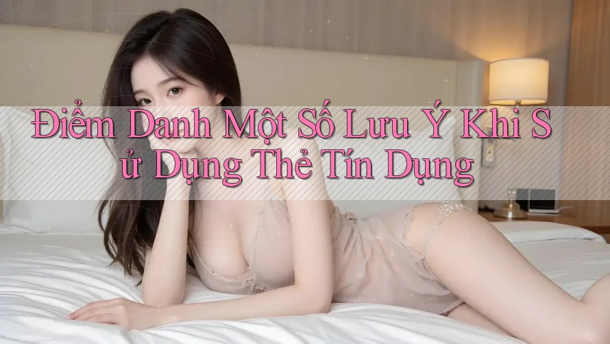 Điểm Danh Một Số Lưu Ý Khi Sử Dụng Thẻ Tín Dụng Điểm Danh Một Số Lưu Ý Khi Sử Dụng Thẻ Tín Dụng