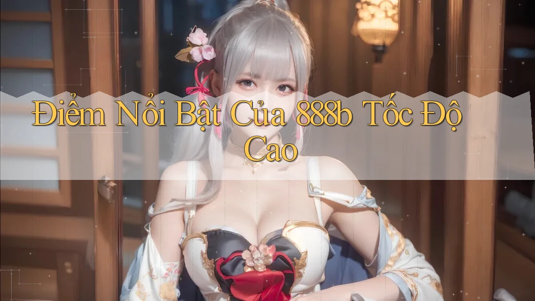 Điểm Nổi Bật Của 888b Tốc Độ Cao Điểm Nổi Bật Của 888b Tốc Độ Cao