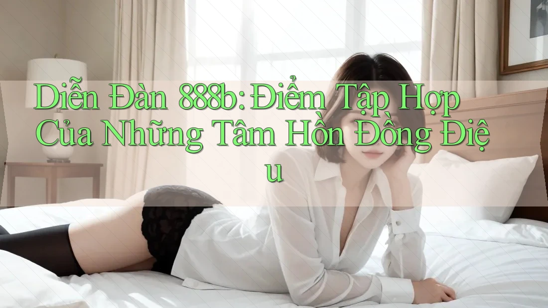 Diễn Đàn 888b: Điểm Tập Hợp Của Những Tâm Hồn Đồng Điệu Diễn Đàn 888b: Điểm Tập Hợp Của Những Tâm Hồn Đồng Điệu