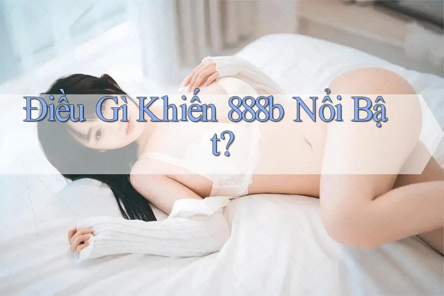 Điều Gì Khiến 888b Nổi Bật? Điều Gì Khiến 888b Nổi Bật?