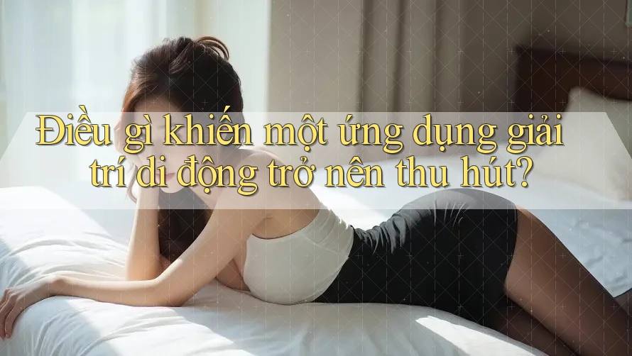 Điều gì khiến một ứng dụng giải trí di động trở nên thu hút? Điều gì khiến một ứng dụng giải trí di động trở nên thu hút?
