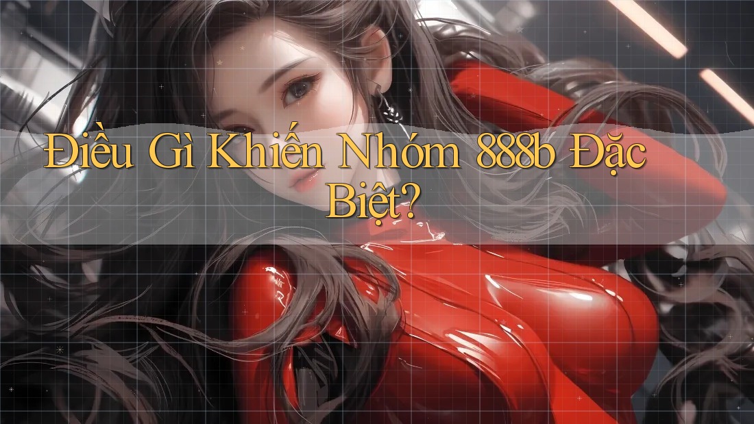 Điều Gì Khiến Nhóm 888b Đặc Biệt? Điều Gì Khiến Nhóm 888b Đặc Biệt?