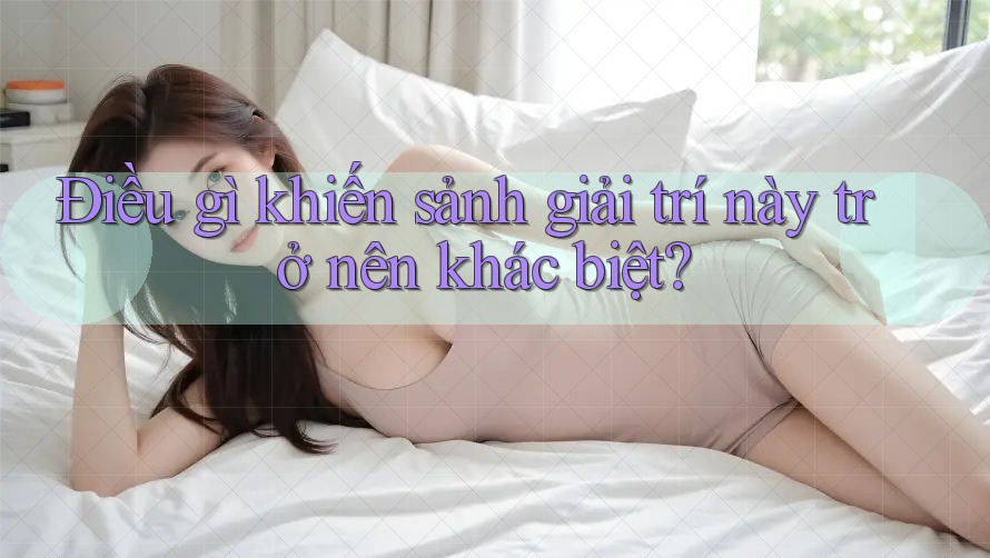 Điều gì khiến sảnh giải trí này trở nên khác biệt? Điều gì khiến sảnh giải trí này trở nên khác biệt?