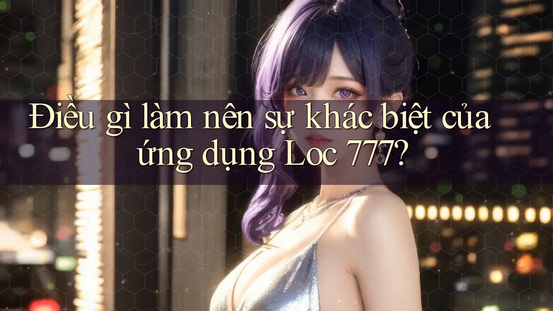 Điều gì làm nên sự khác biệt của ứng dụng Loc 777?