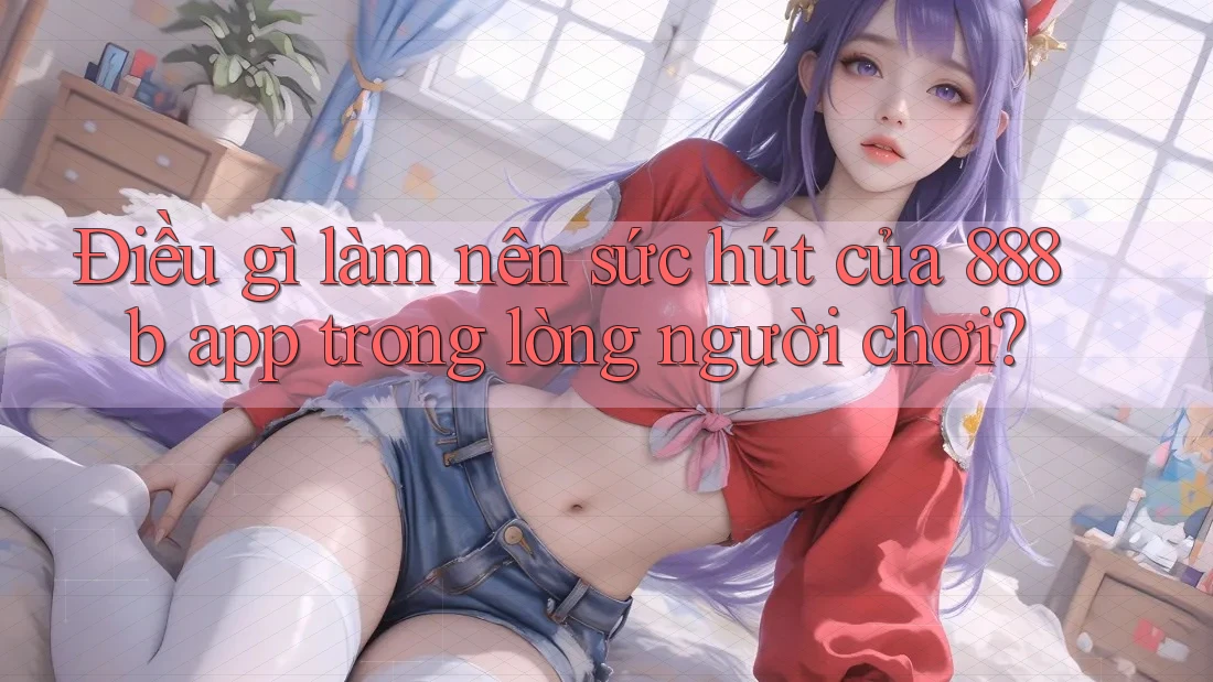 Điều gì làm nên sức hút của 888b app trong lòng người chơi? Điều gì làm nên sức hút của 888b app trong lòng người chơi?