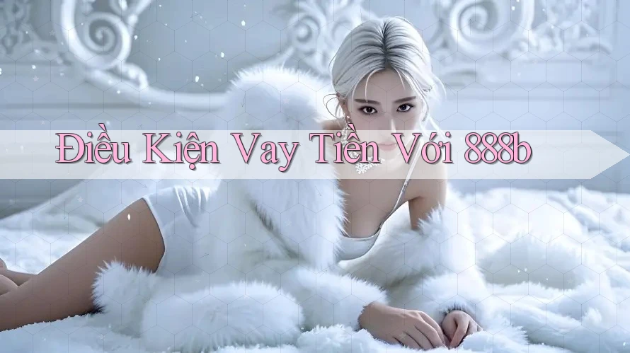 Điều Kiện Vay Tiền Với 888b Điều Kiện Vay Tiền Với 888b