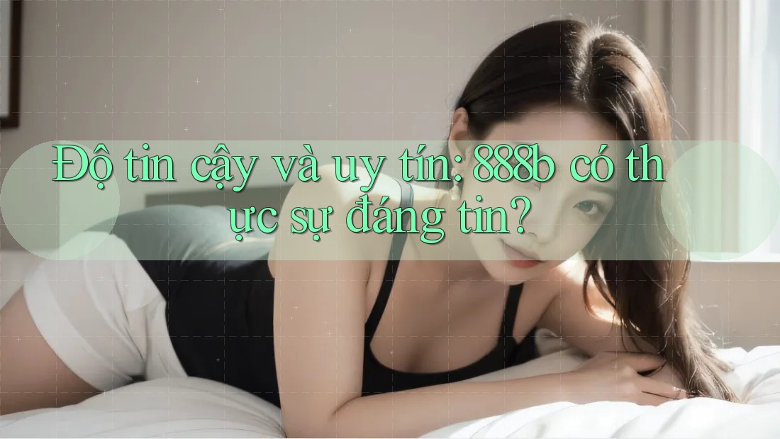 Độ tin cậy và uy tín: 888b có thực sự đáng tin? Độ tin cậy và uy tín: 888b có thực sự đáng tin?