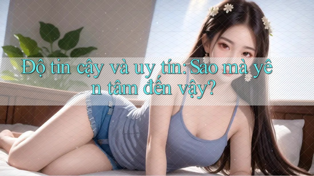 Độ tin cậy và uy tín: Sao mà yên tâm đến vậy? Độ tin cậy và uy tín: Sao mà yên tâm đến vậy?