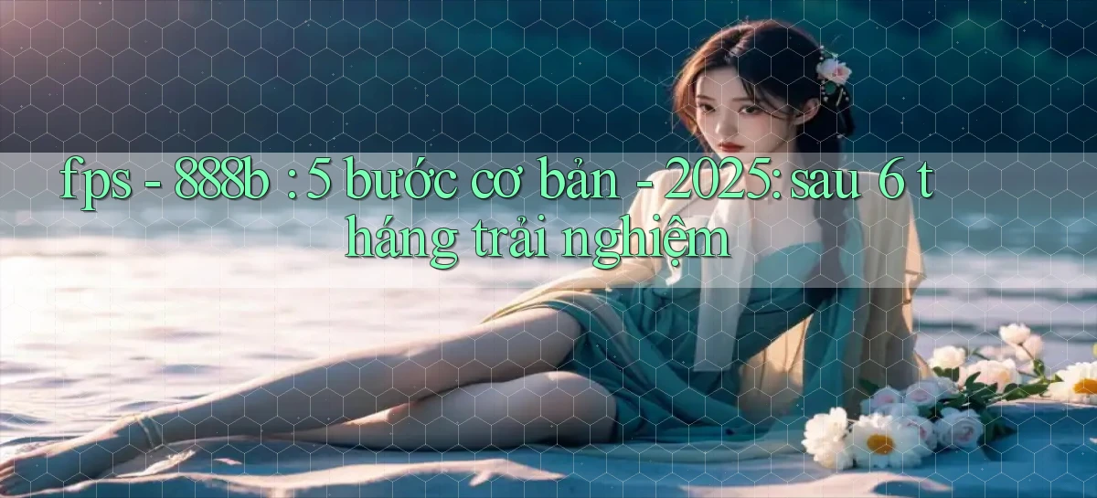 fps   888b 5 bước cơ bản   2025 sau 6 tháng trải nghiệm