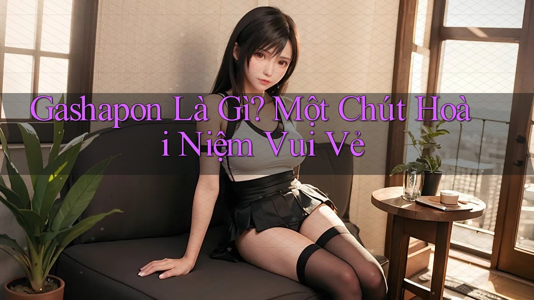 Gashapon Là Gì? Một Chút Hoài Niệm Vui Vẻ Gashapon Là Gì? Một Chút Hoài Niệm Vui Vẻ