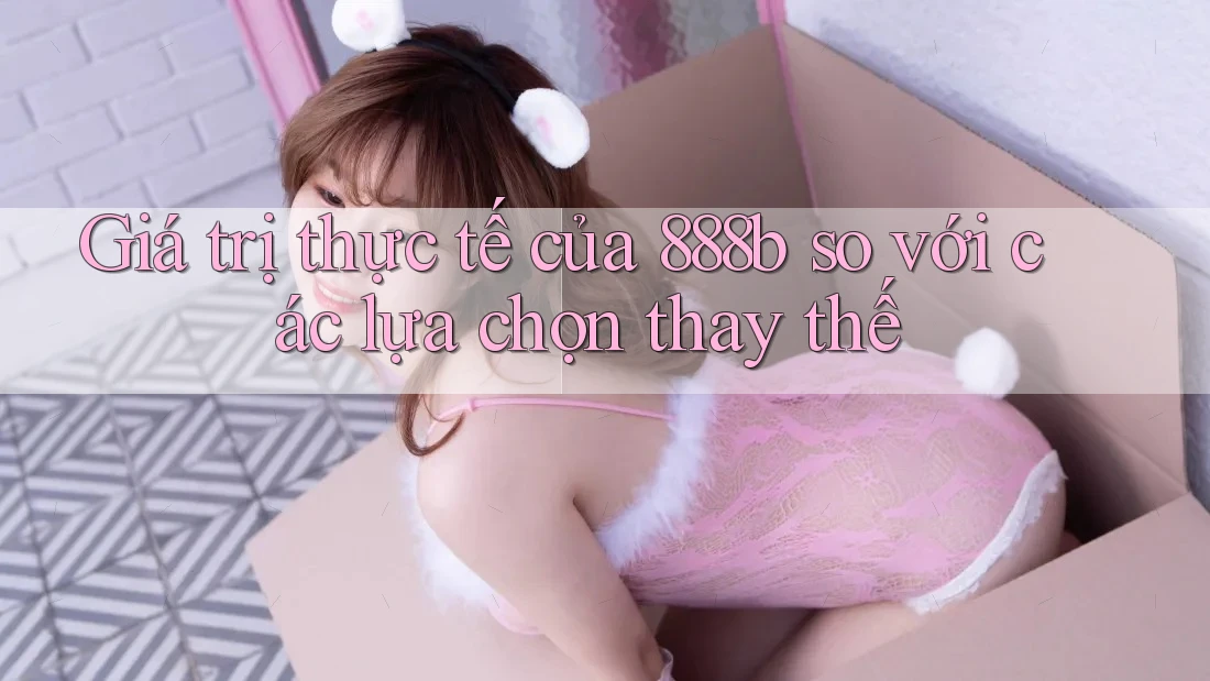 Giá trị thực tế của 888b so với các lựa chọn thay thế