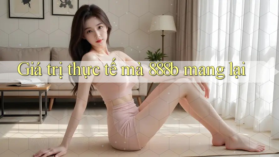 Giá trị thực tế mà 888b mang lại Giá trị thực tế mà 888b mang lại