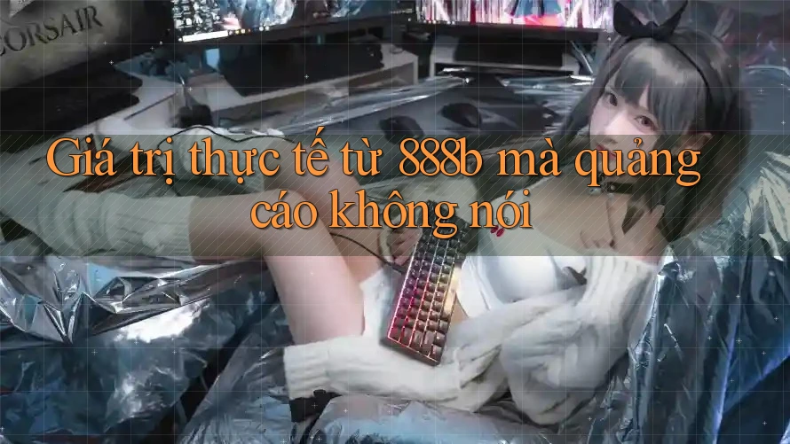 Giá trị thực tế từ 888b mà quảng cáo không nói Giá trị thực tế từ 888b mà quảng cáo không nói