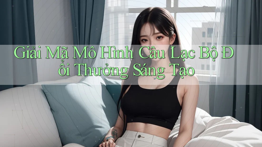 Giải Mã Mô Hình Câu Lạc Bộ Đổi Thưởng Sáng Tạo Giải Mã Mô Hình Câu Lạc Bộ Đổi Thưởng Sáng Tạo