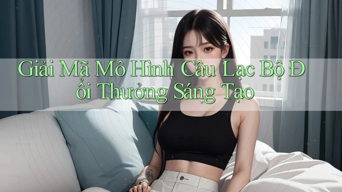 Giải Mã Mô Hình Câu Lạc Bộ Đổi Thưởng Sáng Tạo Giải Mã Mô Hình Câu Lạc Bộ Đổi Thưởng Sáng Tạo
