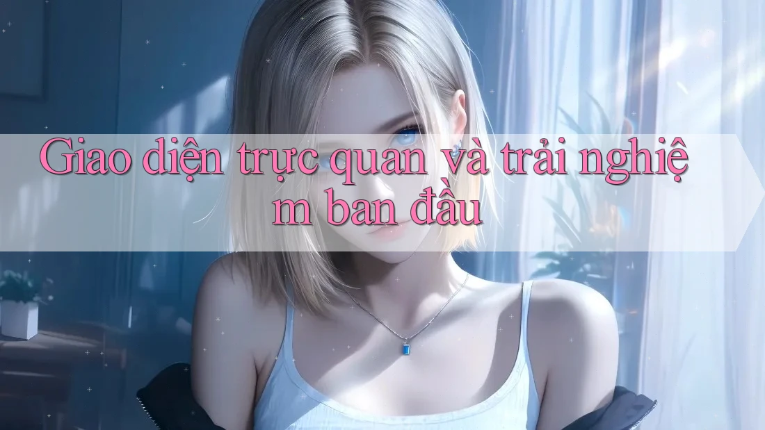 Giao diện trực quan và trải nghiệm ban đầu Giao diện trực quan và trải nghiệm ban đầu