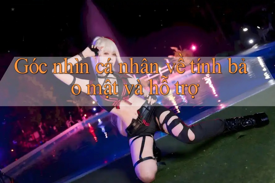 Góc nhìn cá nhân về tính bảo mật và hỗ trợ