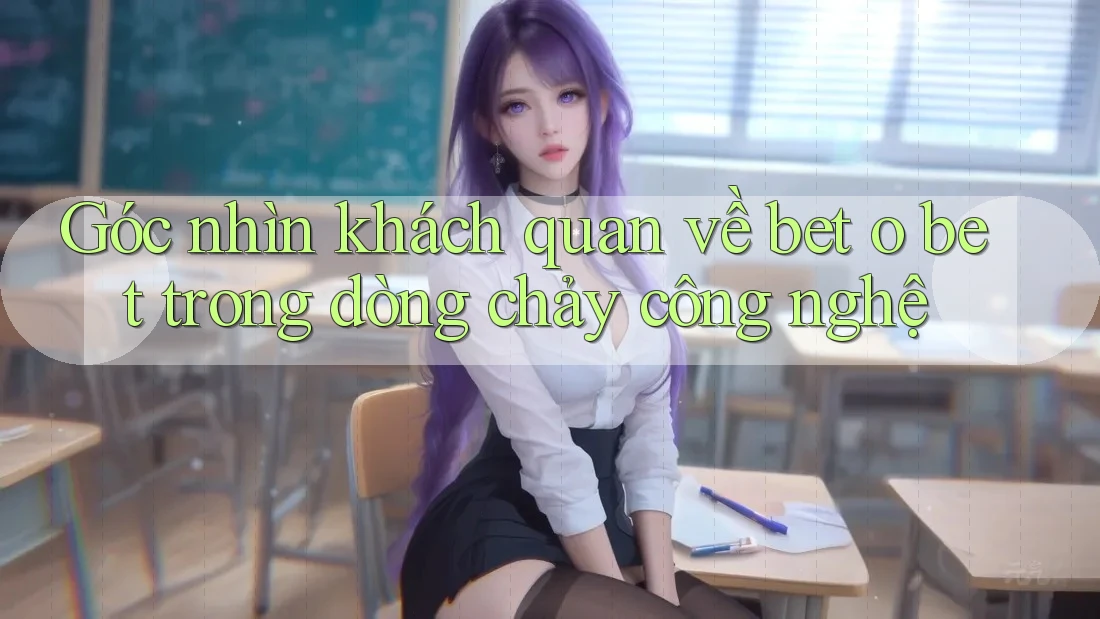 Góc nhìn khách quan về bet o bet trong dòng chảy công nghệ Góc nhìn khách quan về bet o bet trong dòng chảy công nghệ