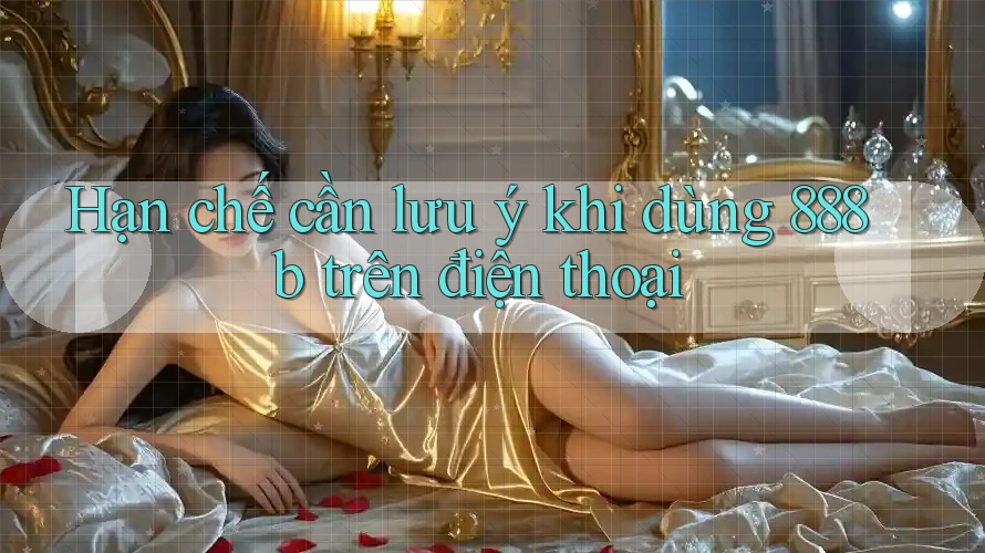 Hạn chế cần lưu ý khi dùng 888b trên điện thoại Hạn chế cần lưu ý khi dùng 888b trên điện thoại