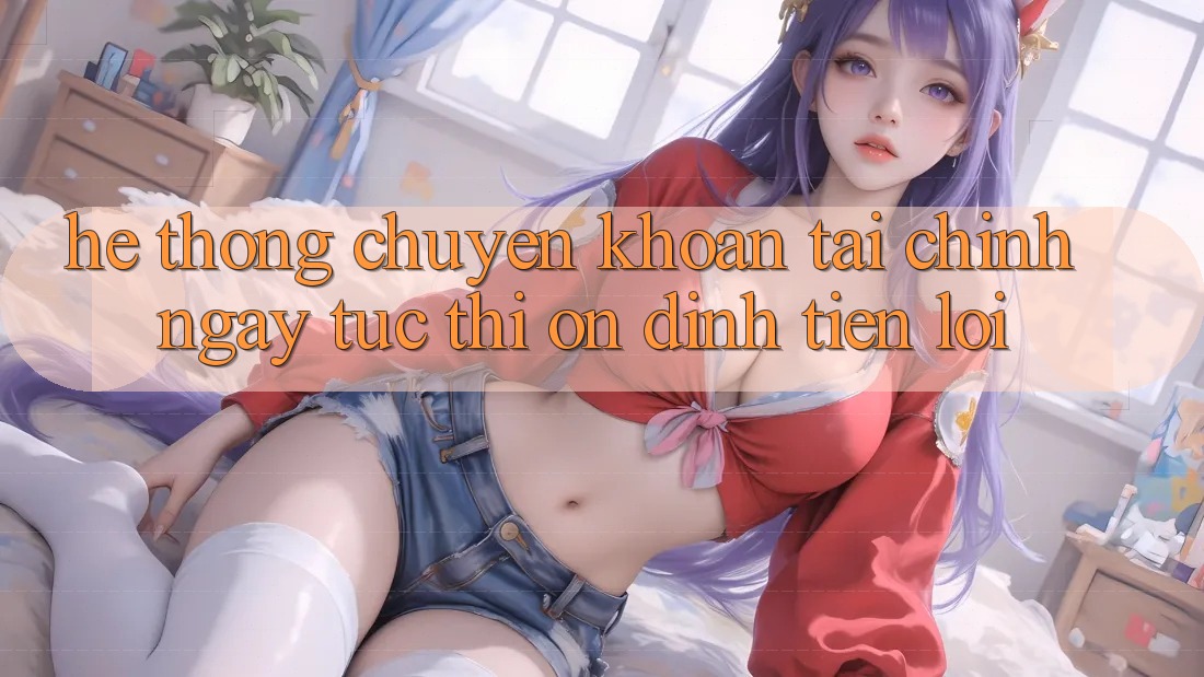 Hệ thống chuyển khoản tài chính: Ngay tức thì - Ổn định - Tiện lợi Hệ thống chuyển khoản tài chính: Ngay tức thì - Ổn định - Tiện lợi