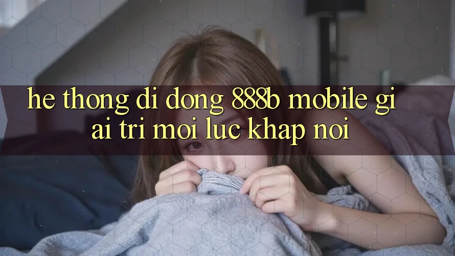 Hệ thống di động 888b Mobile - Giải trí mọi lúc, khắp nơi Hệ thống di động 888b Mobile - Giải trí mọi lúc, khắp nơi