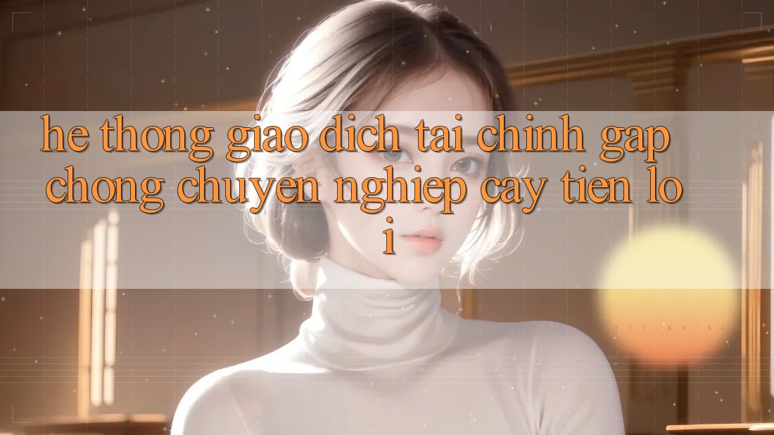 Hệ thống giao dịch tài chính: Gấp chóng - Chuyên nghiệp cậy - Tiện lợi Hệ thống giao dịch tài chính: Gấp chóng - Chuyên nghiệp cậy - Tiện lợi
