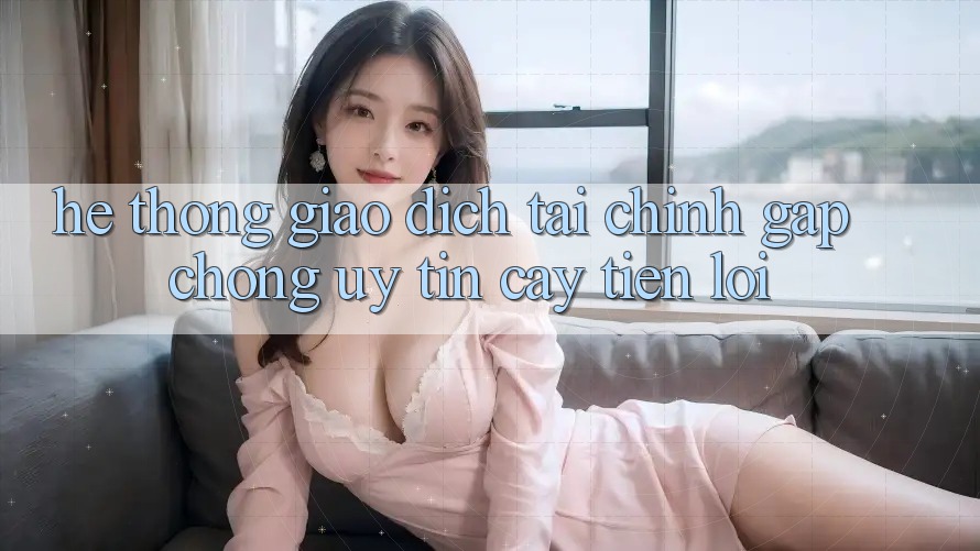 Hệ thống giao dịch tài chính: Gấp chóng - Uy tín cậy - Tiện lợi