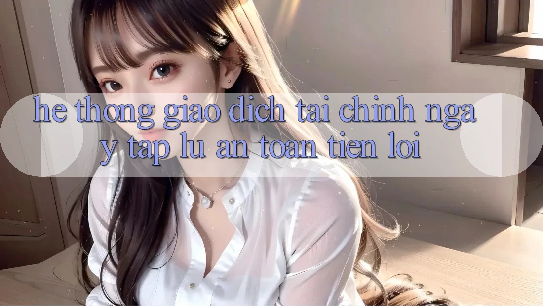 Hệ thống giao dịch tài chính: Ngay tắp lự - An toàn - Tiện lợi Hệ thống giao dịch tài chính: Ngay tắp lự - An toàn - Tiện lợi