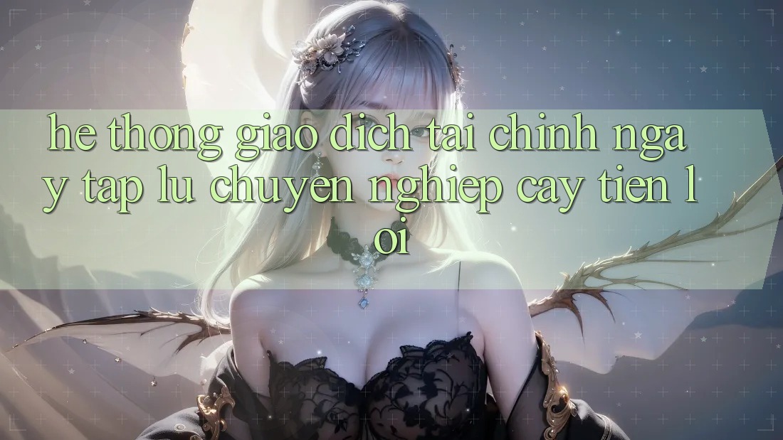 Hệ thống giao dịch tài chính: Ngay tắp lự - Chuyên nghiệp cậy - Tiện lợi Hệ thống giao dịch tài chính: Ngay tắp lự - Chuyên nghiệp cậy - Tiện lợi