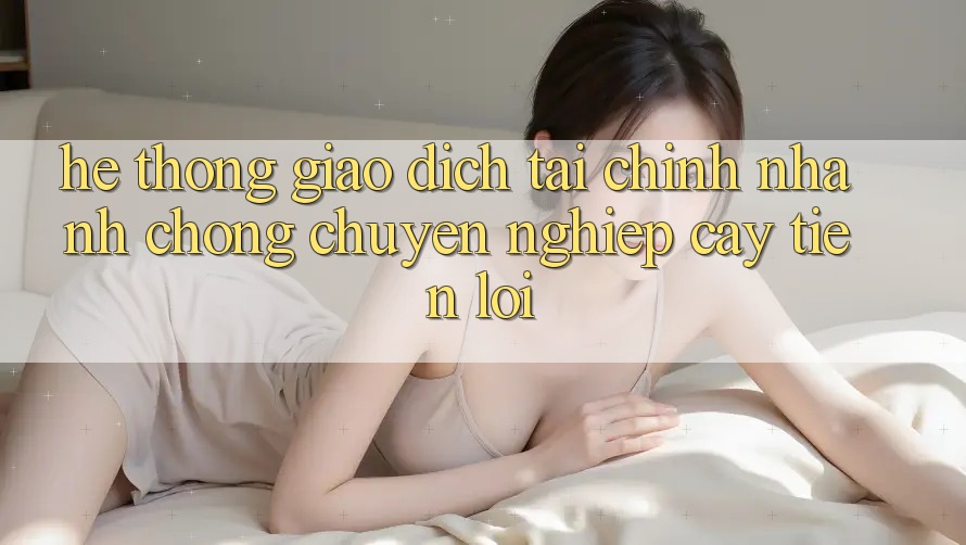Hệ thống giao dịch tài chính: Nhanh chóng - Chuyên nghiệp cậy - Tiện lợi Hệ thống giao dịch tài chính: Nhanh chóng - Chuyên nghiệp cậy - Tiện lợi
